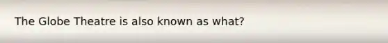 The Globe Theatre is also known as what?