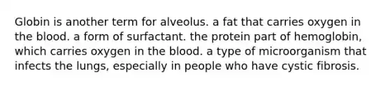 Globin is another term for alveolus. a fat that carries oxygen in the blood. a form of surfactant. the protein part of hemoglobin, which carries oxygen in the blood. a type of microorganism that infects the lungs, especially in people who have cystic fibrosis.