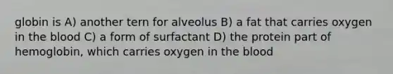 globin is A) another tern for alveolus B) a fat that carries oxygen in <a href='https://www.questionai.com/knowledge/k7oXMfj7lk-the-blood' class='anchor-knowledge'>the blood</a> C) a form of surfactant D) the protein part of hemoglobin, which carries oxygen in the blood