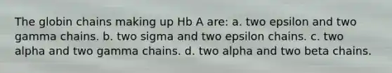 The globin chains making up Hb A are: a. two epsilon and two gamma chains. b. two sigma and two epsilon chains. c. two alpha and two gamma chains. d. two alpha and two beta chains.