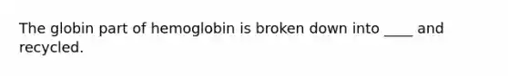 The globin part of hemoglobin is broken down into ____ and recycled.