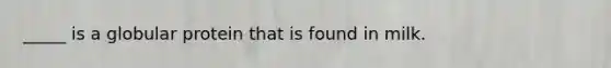 _____ is a globular protein that is found in milk.