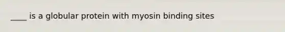 ____ is a globular protein with myosin binding sites