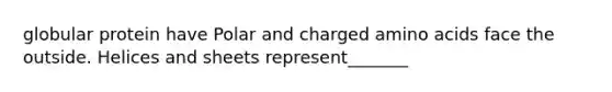 globular protein have Polar and charged amino acids face the outside. Helices and sheets represent_______