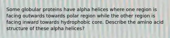 Some globular proteins have alpha helices where one region is facing outwards towards polar region while the other region is facing inward towards hydrophobic core. Describe the amino acid structure of these alpha helices?