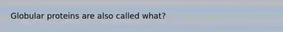 Globular proteins are also called what?