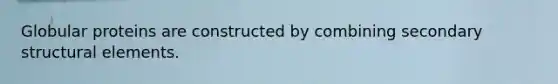 Globular proteins are constructed by combining secondary structural elements.