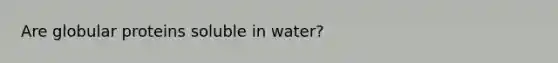 Are globular proteins soluble in water?