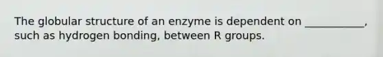 The globular structure of an enzyme is dependent on ___________, such as hydrogen bonding, between R groups.