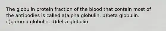 The globulin protein fraction of the blood that contain most of the antibodies is called a)alpha globulin. b)beta globulin. c)gamma globulin. d)delta globulin.