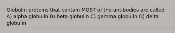 Globulin proteins that contain MOST of the antibodies are called A) alpha globulin B) beta globulin C) gamma globulin D) delta globulin