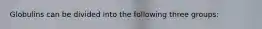 Globulins can be divided into the following three groups: