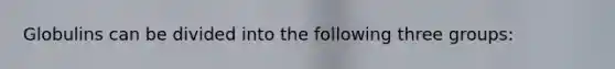 Globulins can be divided into the following three groups: