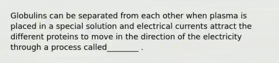 Globulins can be separated from each other when plasma is placed in a special solution and electrical currents attract the different proteins to move in the direction of the electricity through a process called________ .