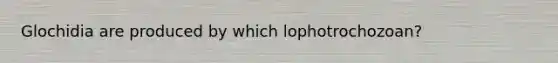 Glochidia are produced by which lophotrochozoan?