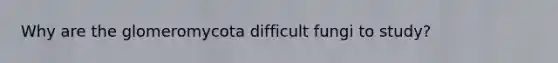 Why are the glomeromycota difficult fungi to study?