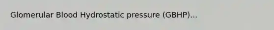 Glomerular Blood Hydrostatic pressure (GBHP)...