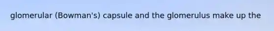 glomerular (Bowman's) capsule and the glomerulus make up the
