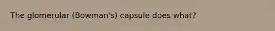 The glomerular (Bowman's) capsule does what?