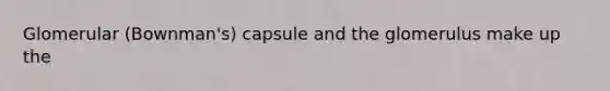 Glomerular (Bownman's) capsule and the glomerulus make up the