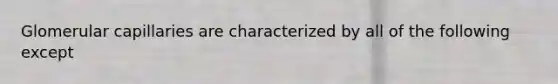 Glomerular capillaries are characterized by all of the following except