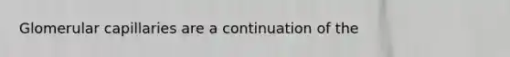 Glomerular capillaries are a continuation of the