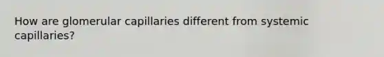 How are glomerular capillaries different from systemic capillaries?