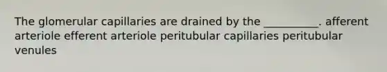 The glomerular capillaries are drained by the __________. afferent arteriole efferent arteriole peritubular capillaries peritubular venules