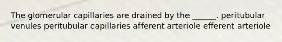 The glomerular capillaries are drained by the ______. peritubular venules peritubular capillaries afferent arteriole efferent arteriole