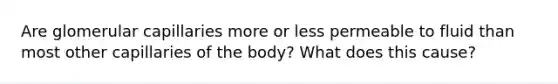 Are glomerular capillaries more or less permeable to fluid than most other capillaries of the body? What does this cause?