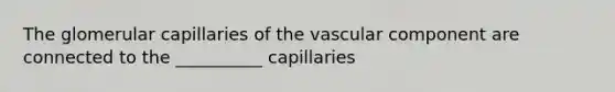 The glomerular capillaries of the vascular component are connected to the __________ capillaries