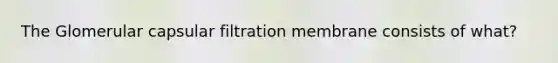 The Glomerular capsular filtration membrane consists of what?