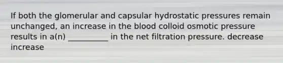 If both the glomerular and capsular hydrostatic pressures remain unchanged, an increase in the blood colloid osmotic pressure results in a(n) __________ in the net filtration pressure. decrease increase