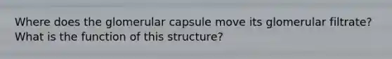 Where does the glomerular capsule move its glomerular filtrate? What is the function of this structure?