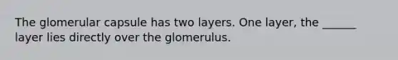 The glomerular capsule has two layers. One layer, the ______ layer lies directly over the glomerulus.