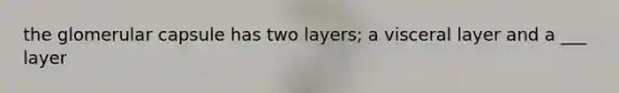 the glomerular capsule has two layers; a visceral layer and a ___ layer