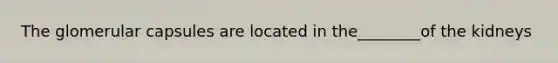 The glomerular capsules are located in the________of the kidneys
