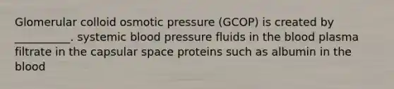 Glomerular colloid osmotic pressure (GCOP) is created by __________. systemic blood pressure fluids in the blood plasma filtrate in the capsular space proteins such as albumin in the blood