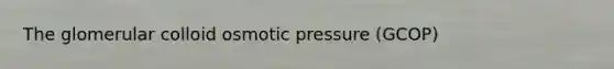 The glomerular colloid osmotic pressure (GCOP)