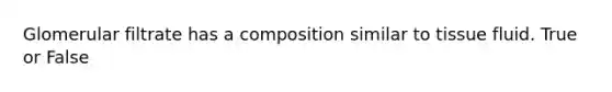 Glomerular filtrate has a composition similar to tissue fluid. True or False