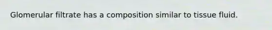 Glomerular filtrate has a composition similar to tissue fluid.