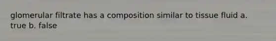 glomerular filtrate has a composition similar to tissue fluid a. true b. false