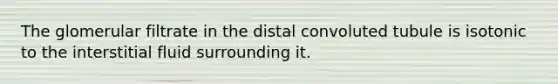 The glomerular filtrate in the distal convoluted tubule is isotonic to the interstitial fluid surrounding it.
