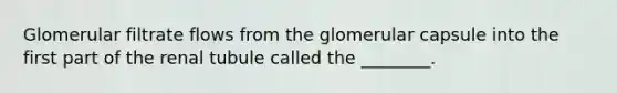 Glomerular filtrate flows from the glomerular capsule into the first part of the renal tubule called the​ ________.