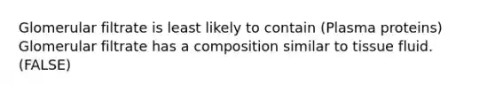 Glomerular filtrate is least likely to contain (Plasma proteins) Glomerular filtrate has a composition similar to tissue fluid. (FALSE)