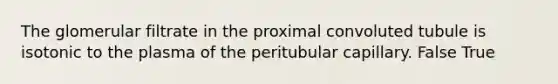 The glomerular filtrate in the proximal convoluted tubule is isotonic to the plasma of the peritubular capillary. False True