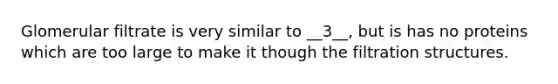 Glomerular filtrate is very similar to __3__, but is has no proteins which are too large to make it though the filtration structures.