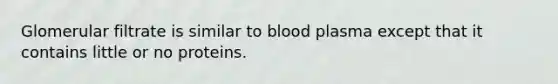 Glomerular filtrate is similar to blood plasma except that it contains little or no proteins.