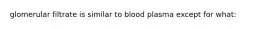 glomerular filtrate is similar to blood plasma except for what: