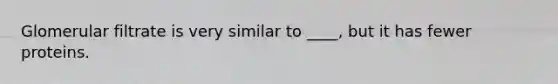 Glomerular filtrate is very similar to ____, but it has fewer proteins.